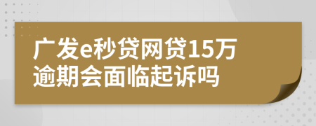 广发e秒贷网贷15万逾期会面临起诉吗