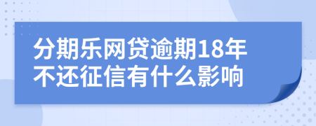 分期乐网贷逾期18年不还征信有什么影响