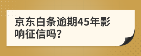 京东白条逾期45年影响征信吗？