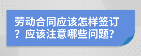 劳动合同应该怎样签订？应该注意哪些问题？