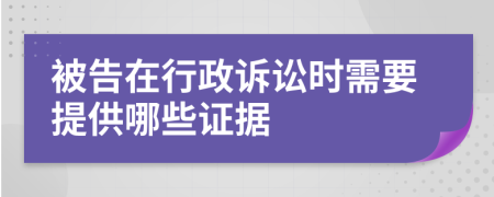 被告在行政诉讼时需要提供哪些证据
