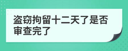 盗窃拘留十二天了是否审查完了