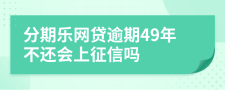 分期乐网贷逾期49年不还会上征信吗