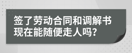 签了劳动合同和调解书现在能随便走人吗？