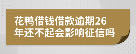 花鸭借钱借款逾期26年还不起会影响征信吗