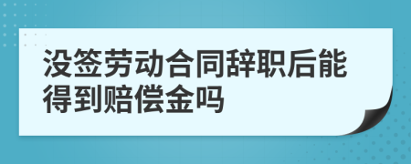 没签劳动合同辞职后能得到赔偿金吗