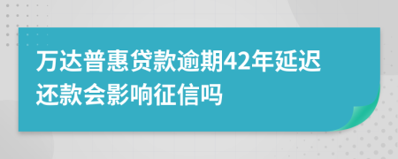 万达普惠贷款逾期42年延迟还款会影响征信吗