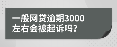 一般网贷逾期3000左右会被起诉吗？