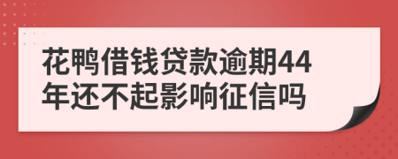 花鸭借钱贷款逾期44年还不起影响征信吗