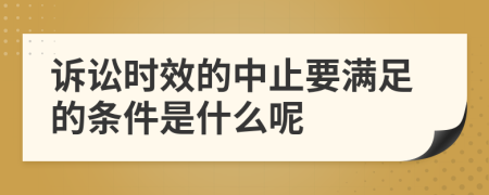 诉讼时效的中止要满足的条件是什么呢