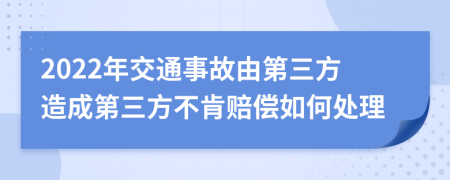 2022年交通事故由第三方造成第三方不肯赔偿如何处理