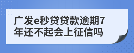 广发e秒贷贷款逾期7年还不起会上征信吗