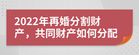 2022年再婚分割财产，共同财产如何分配