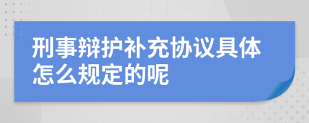 刑事辩护补充协议具体怎么规定的呢