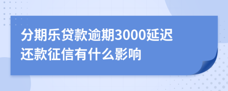 分期乐贷款逾期3000延迟还款征信有什么影响