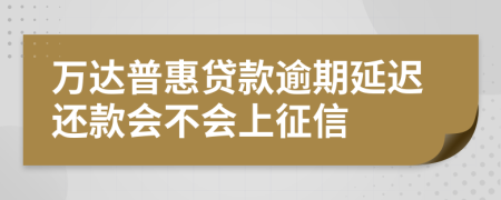万达普惠贷款逾期延迟还款会不会上征信