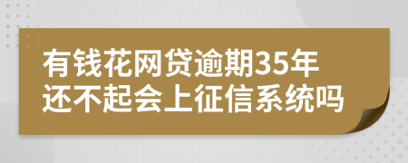 有钱花网贷逾期35年还不起会上征信系统吗