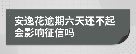 安逸花逾期六天还不起会影响征信吗