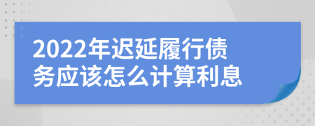 2022年迟延履行债务应该怎么计算利息