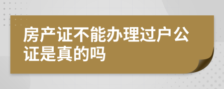 房产证不能办理过户公证是真的吗