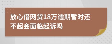 放心借网贷18万逾期暂时还不起会面临起诉吗