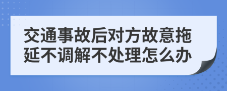 交通事故后对方故意拖延不调解不处理怎么办