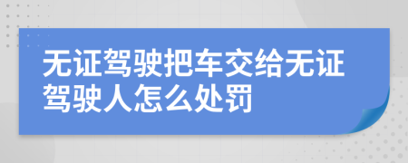 无证驾驶把车交给无证驾驶人怎么处罚