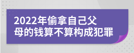 2022年偷拿自己父母的钱算不算构成犯罪