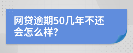 网贷逾期50几年不还会怎么样？