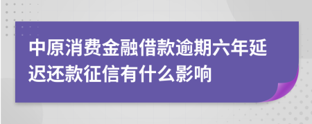 中原消费金融借款逾期六年延迟还款征信有什么影响