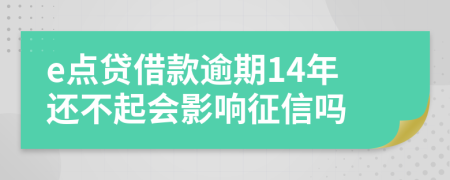 e点贷借款逾期14年还不起会影响征信吗