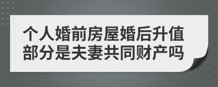 个人婚前房屋婚后升值部分是夫妻共同财产吗