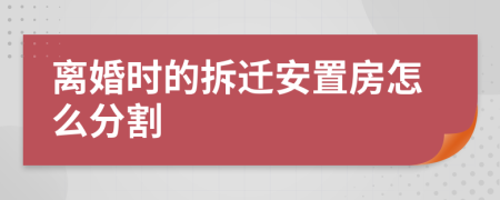 离婚时的拆迁安置房怎么分割