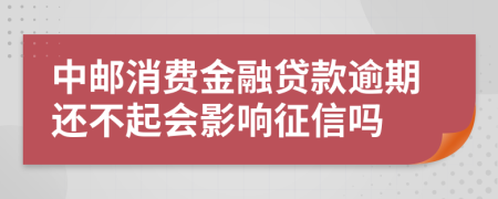 中邮消费金融贷款逾期还不起会影响征信吗