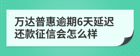 万达普惠逾期6天延迟还款征信会怎么样