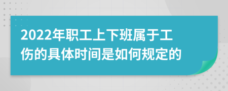 2022年职工上下班属于工伤的具体时间是如何规定的