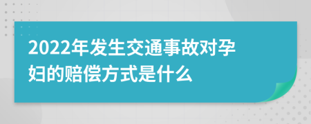 2022年发生交通事故对孕妇的赔偿方式是什么