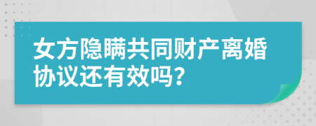 女方隐瞒共同财产离婚协议还有效吗？