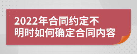 2022年合同约定不明时如何确定合同内容