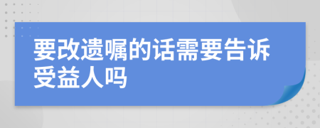 要改遗嘱的话需要告诉受益人吗