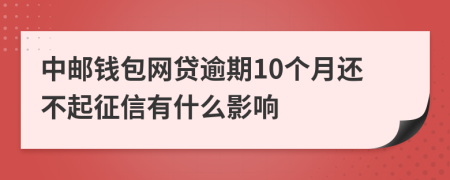 中邮钱包网贷逾期10个月还不起征信有什么影响