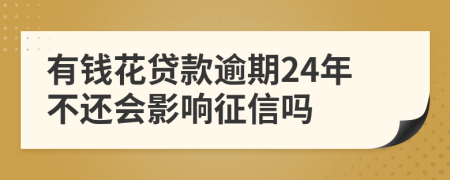 有钱花贷款逾期24年不还会影响征信吗