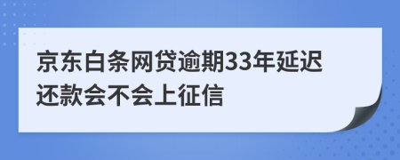 京东白条网贷逾期33年延迟还款会不会上征信