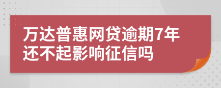 万达普惠网贷逾期7年还不起影响征信吗