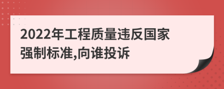 2022年工程质量违反国家强制标准,向谁投诉