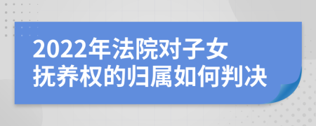 2022年法院对子女抚养权的归属如何判决