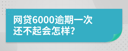 网贷6000逾期一次还不起会怎样？