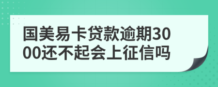 国美易卡贷款逾期3000还不起会上征信吗