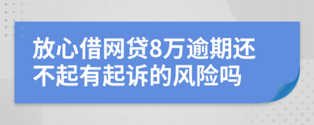 放心借网贷8万逾期还不起有起诉的风险吗