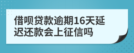 借呗贷款逾期16天延迟还款会上征信吗